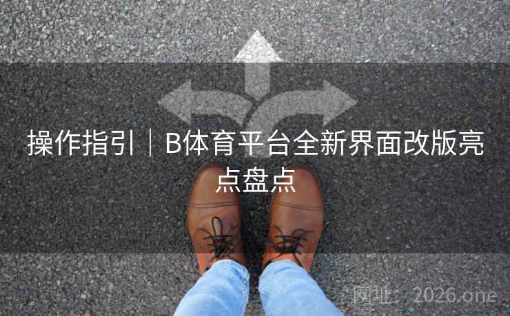 操作指引|B体育平台全新界面改版亮点盘点 操作指引|B体育平台全新界面改版亮点盘点