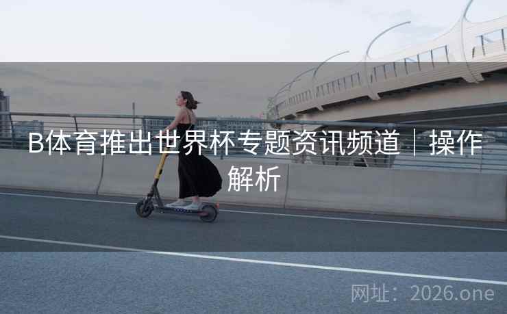 B体育推出世界杯专题资讯频道｜操作解析