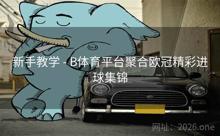 新手教学 - B体育平台聚合欧冠精彩进球集锦 新手教学 - B体育平台聚合欧冠精彩进球集锦