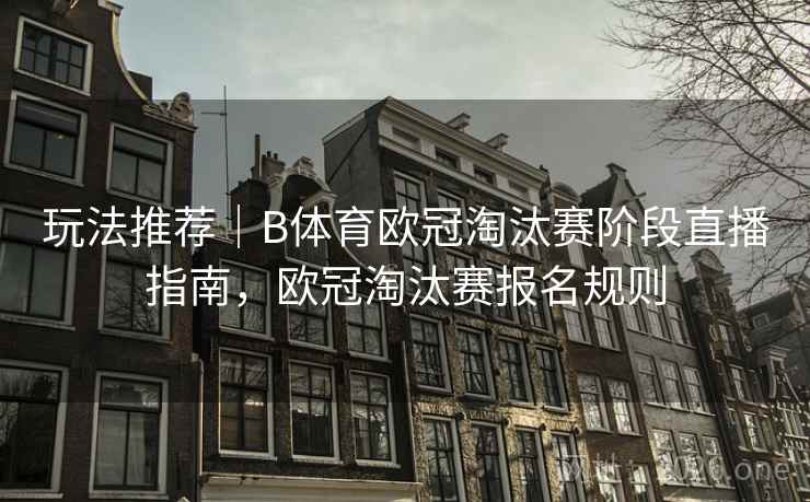 玩法推荐｜B体育欧冠淘汰赛阶段直播指南，欧冠淘汰赛报名规则