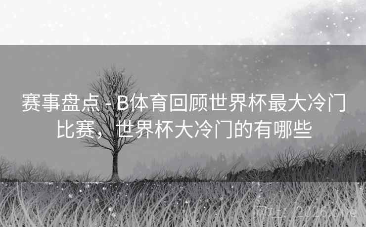 赛事盘点 - B体育回顾世界杯最大冷门比赛,世界杯大冷门的有哪些 赛事盘点 - B体育回顾世界杯最大冷门比赛,世界杯大冷门的有哪些