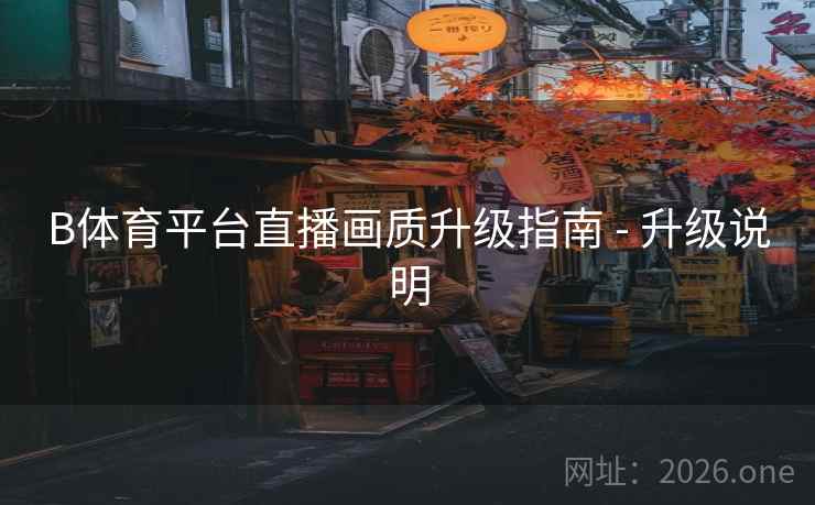 B体育平台直播画质升级指南 - 升级说明 B体育平台直播画质升级指南 - 升级说明