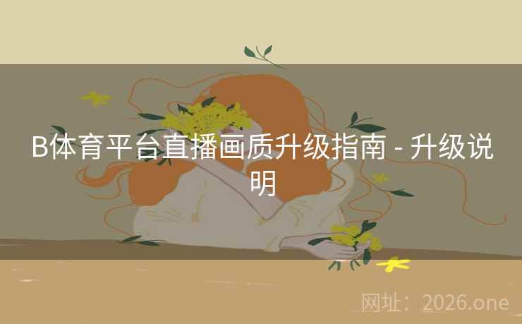 B体育平台直播画质升级指南 - 升级说明 B体育平台直播画质升级指南 - 升级说明