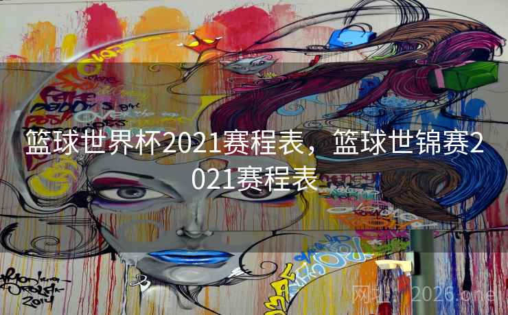 篮球世界杯2021赛程表，篮球世锦赛2021赛程表