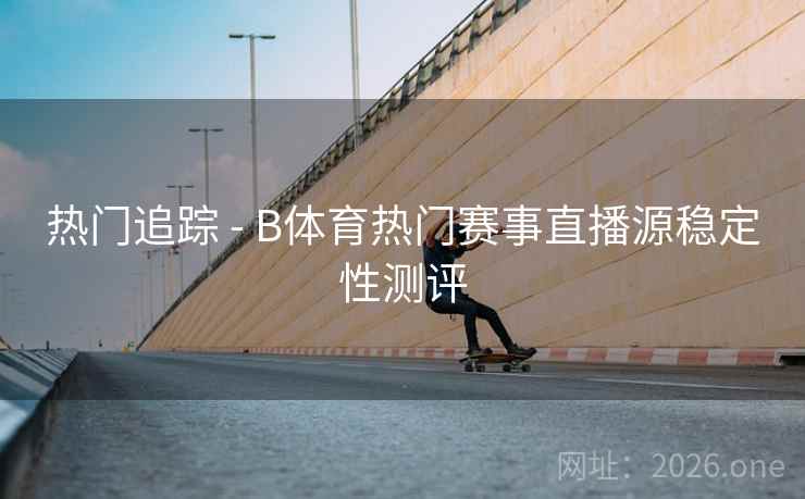 热门追踪 - B体育热门赛事直播源稳定性测评