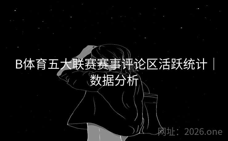 B体育五大联赛赛事评论区活跃统计｜数据分析