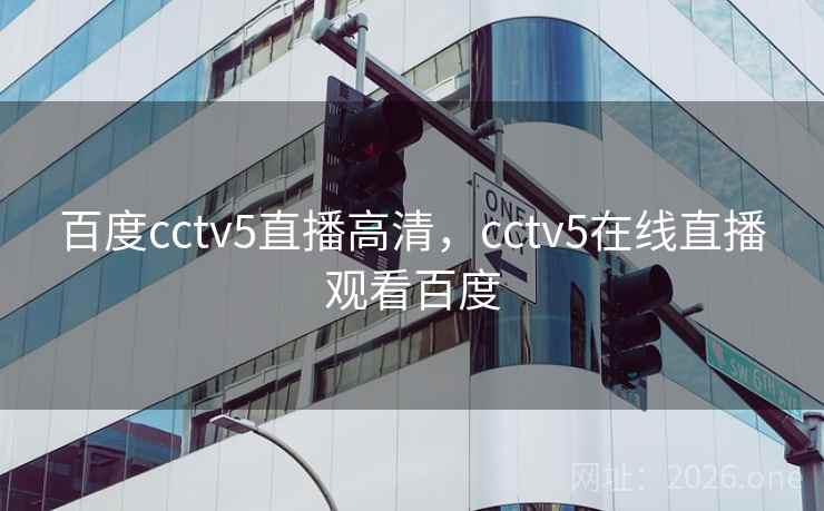 百度cctv5直播高清,cctv5在线直播观看百度 百度cctv5直播高清,cctv5在线直播观看百度