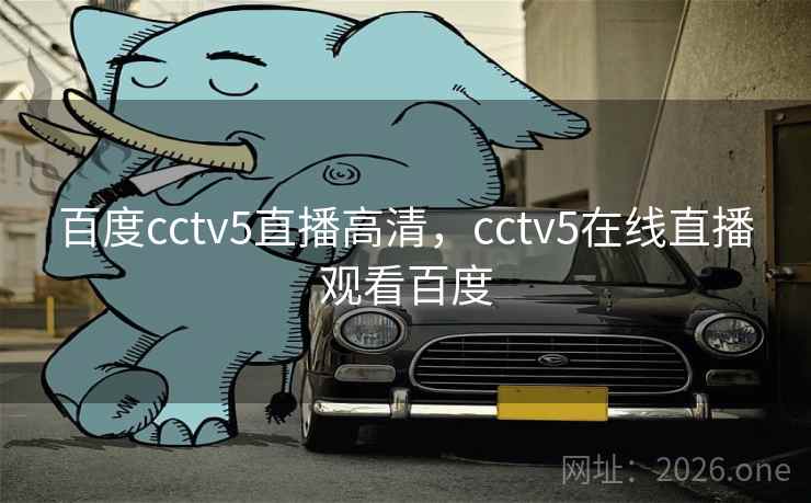 百度cctv5直播高清,cctv5在线直播观看百度 百度cctv5直播高清,cctv5在线直播观看百度