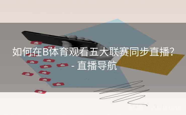 如何在B体育观看五大联赛同步直播? - 直播导航 如何在B体育观看五大联赛同步直播? - 直播导航