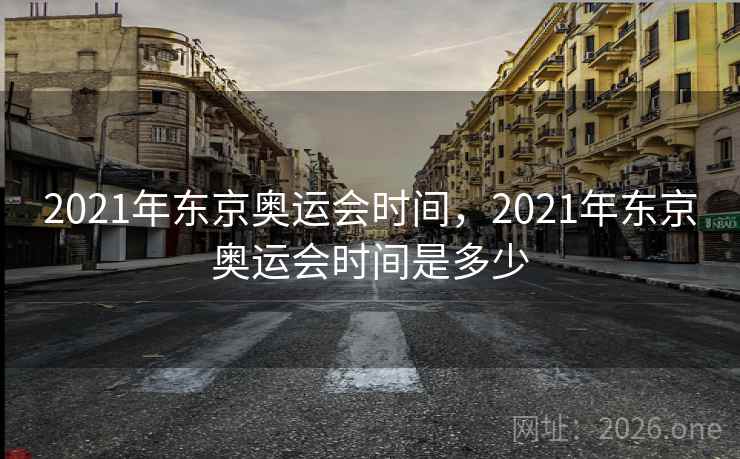 2021年东京奥运会时间，2021年东京奥运会时间是多少